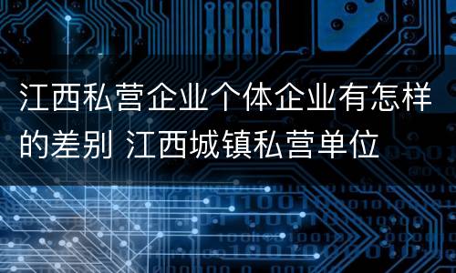 江西私营企业个体企业有怎样的差别 江西城镇私营单位
