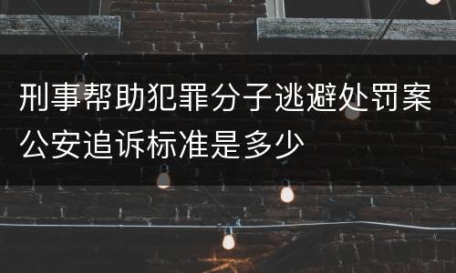 刑事帮助犯罪分子逃避处罚案公安追诉标准是多少