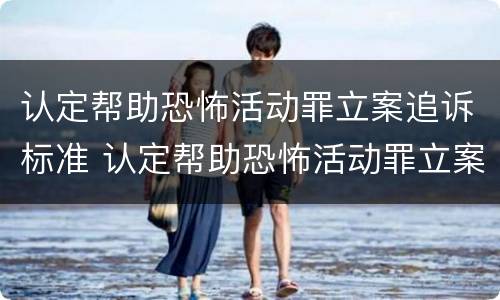 认定帮助恐怖活动罪立案追诉标准 认定帮助恐怖活动罪立案追诉标准是多少