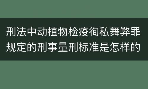 刑法中动植物检疫徇私舞弊罪规定的刑事量刑标准是怎样的