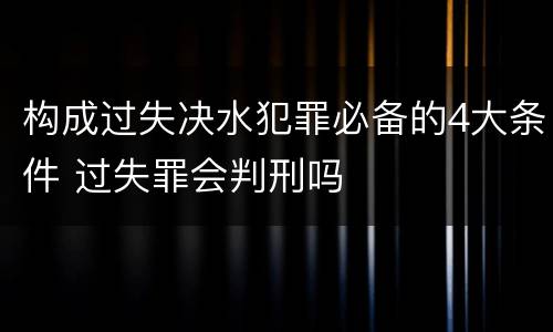 构成过失决水犯罪必备的4大条件 过失罪会判刑吗
