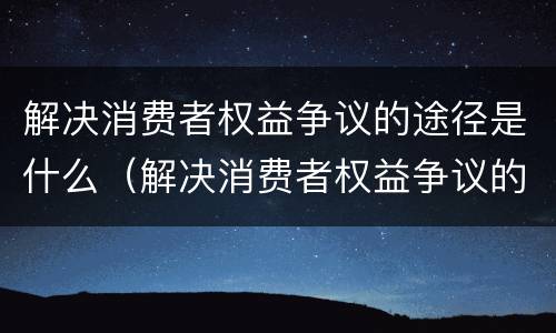 解决消费者权益争议的途径是什么（解决消费者权益争议的途径有哪些）