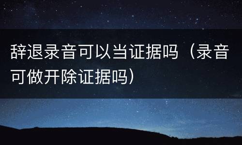辞退录音可以当证据吗（录音可做开除证据吗）