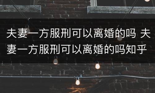 夫妻一方服刑可以离婚的吗 夫妻一方服刑可以离婚的吗知乎