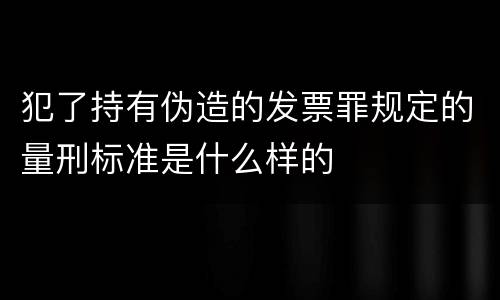 犯了持有伪造的发票罪规定的量刑标准是什么样的