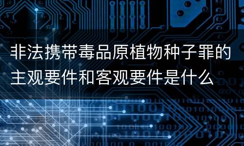 非法携带毒品原植物种子罪的主观要件和客观要件是什么
