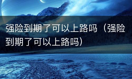 强险到期了可以上路吗（强险到期了可以上路吗）