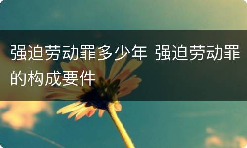 强迫劳动罪多少年 强迫劳动罪的构成要件