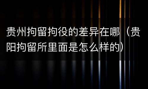 贵州拘留拘役的差异在哪（贵阳拘留所里面是怎么样的）