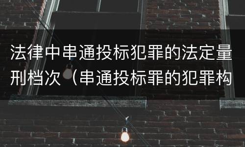 法律中串通投标犯罪的法定量刑档次（串通投标罪的犯罪构成要件）