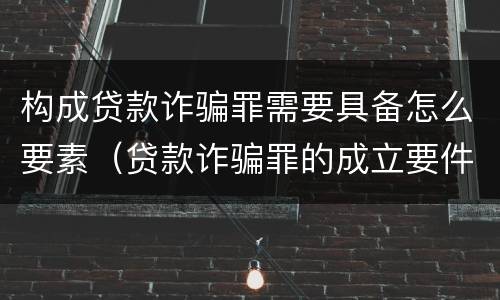 构成贷款诈骗罪需要具备怎么要素（贷款诈骗罪的成立要件）