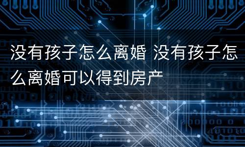 没有孩子怎么离婚 没有孩子怎么离婚可以得到房产