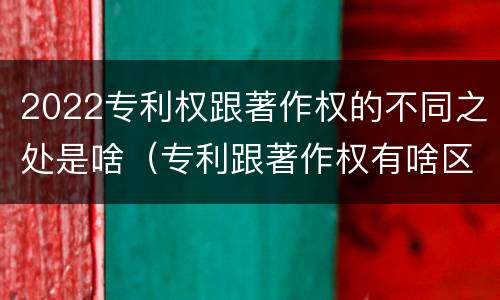 2022专利权跟著作权的不同之处是啥（专利跟著作权有啥区别）