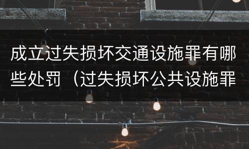 成立过失损坏交通设施罪有哪些处罚（过失损坏公共设施罪）