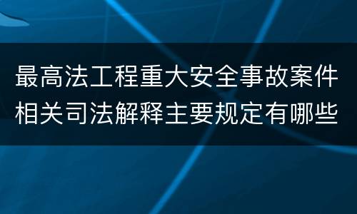 最高法工程重大安全事故案件相关司法解释主要规定有哪些