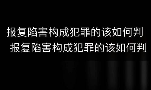报复陷害构成犯罪的该如何判 报复陷害构成犯罪的该如何判刑
