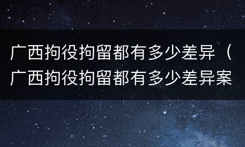 广西拘役拘留都有多少差异（广西拘役拘留都有多少差异案例）