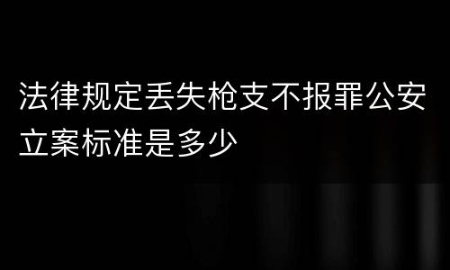 法律规定丢失枪支不报罪公安立案标准是多少