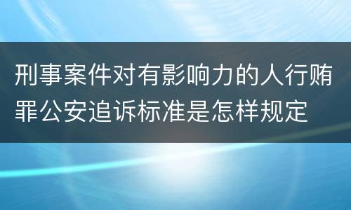 刑事案件对有影响力的人行贿罪公安追诉标准是怎样规定