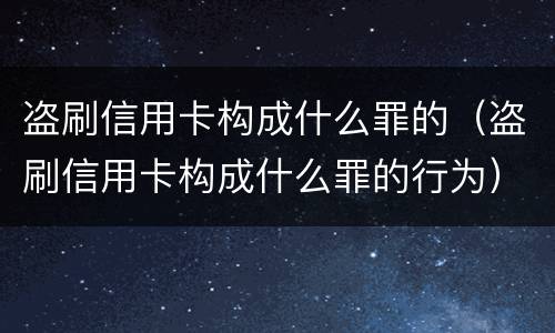 盗刷信用卡构成什么罪的（盗刷信用卡构成什么罪的行为）