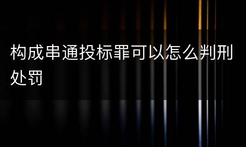 构成串通投标罪可以怎么判刑处罚