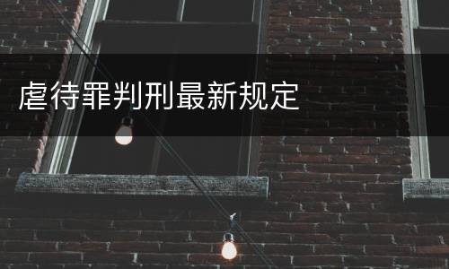 虐待罪判刑最新规定