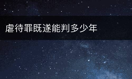 虐待罪既遂能判多少年