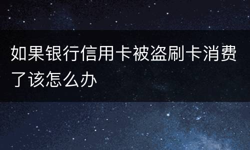如果银行信用卡被盗刷卡消费了该怎么办