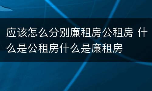 应该怎么分别廉租房公租房 什么是公租房什么是廉租房