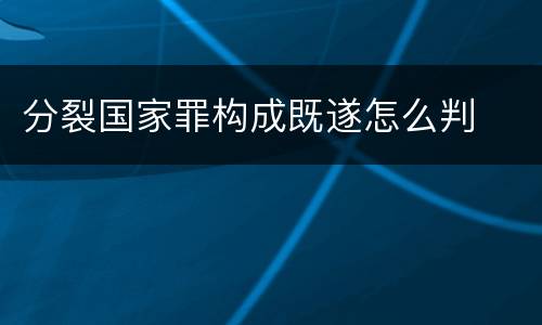 分裂国家罪构成既遂怎么判