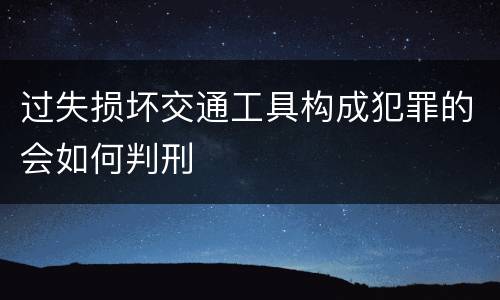 过失损坏交通工具构成犯罪的会如何判刑