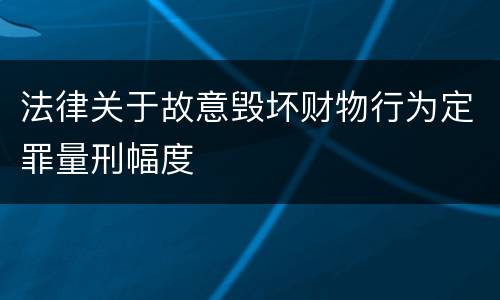 法律关于故意毁坏财物行为定罪量刑幅度