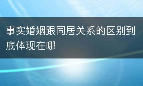 事实婚姻跟同居关系的区别到底体现在哪