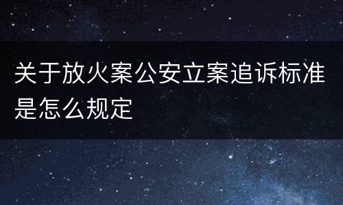 关于放火案公安立案追诉标准是怎么规定