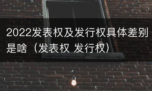 2022发表权及发行权具体差别是啥（发表权 发行权）
