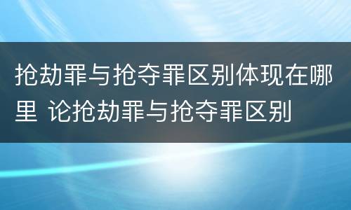 抢劫罪与抢夺罪区别体现在哪里 论抢劫罪与抢夺罪区别