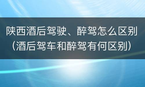 陕西酒后驾驶、醉驾怎么区别（酒后驾车和醉驾有何区别）