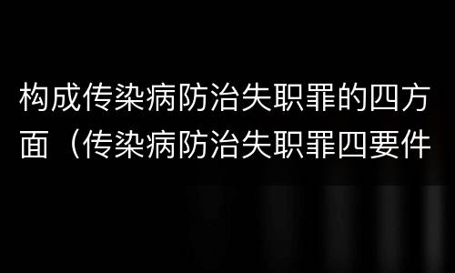 构成传染病防治失职罪的四方面（传染病防治失职罪四要件）