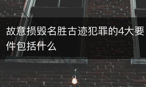 故意损毁名胜古迹犯罪的4大要件包括什么