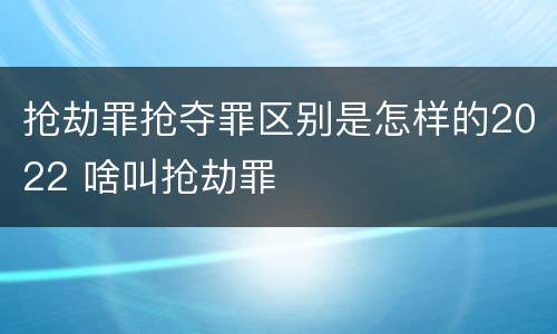 抢劫罪抢夺罪区别是怎样的2022 啥叫抢劫罪