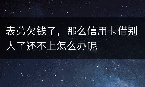 表弟欠钱了，那么信用卡借别人了还不上怎么办呢