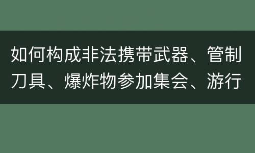 如何构成非法携带武器、管制刀具、爆炸物参加集会、游行、示威罪