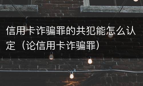 信用卡诈骗罪的共犯能怎么认定（论信用卡诈骗罪）