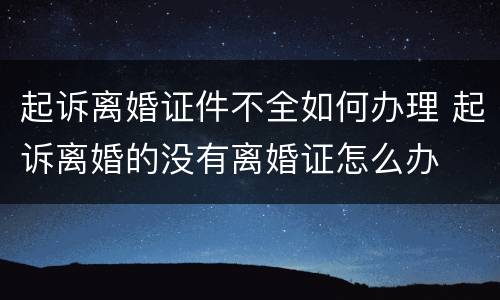 起诉离婚证件不全如何办理 起诉离婚的没有离婚证怎么办