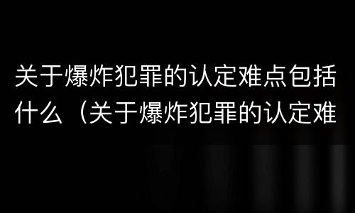 关于爆炸犯罪的认定难点包括什么（关于爆炸犯罪的认定难点包括什么问题）