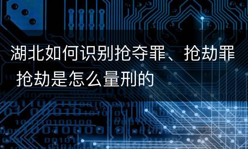 湖北如何识别抢夺罪、抢劫罪 抢劫是怎么量刑的