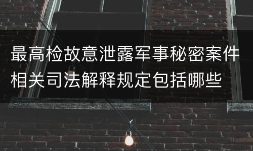 最高检故意泄露军事秘密案件相关司法解释规定包括哪些