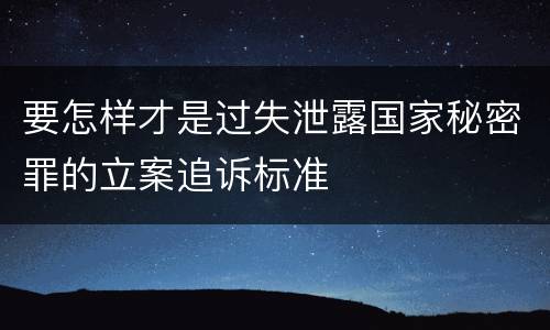 要怎样才是过失泄露国家秘密罪的立案追诉标准