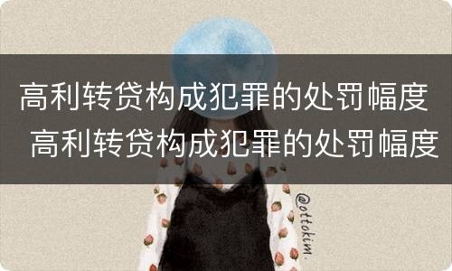高利转贷构成犯罪的处罚幅度 高利转贷构成犯罪的处罚幅度是多少