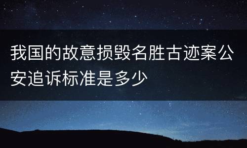 我国的故意损毁名胜古迹案公安追诉标准是多少